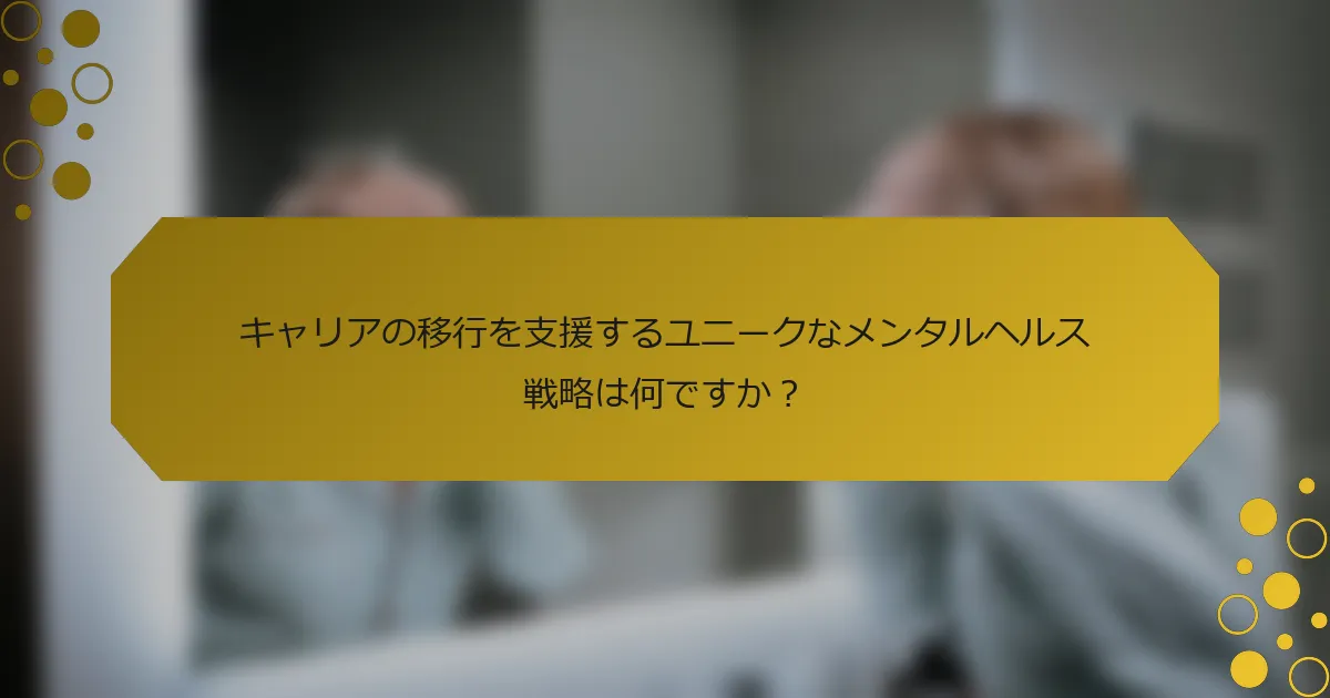 キャリアの移行を支援するユニークなメンタルヘルス戦略は何ですか？