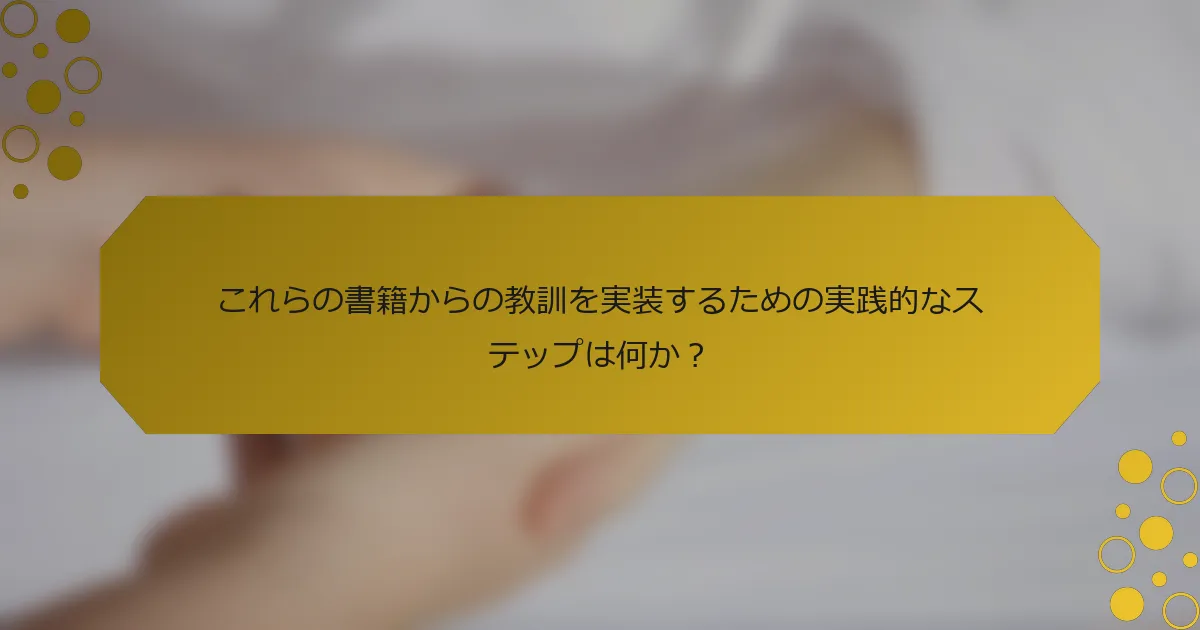 これらの書籍からの教訓を実装するための実践的なステップは何か？