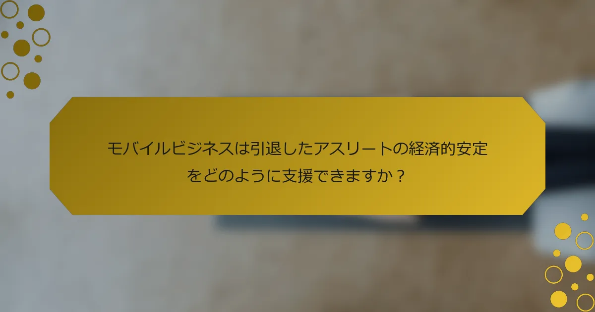 モバイルビジネスは引退したアスリートの経済的安定をどのように支援できますか？