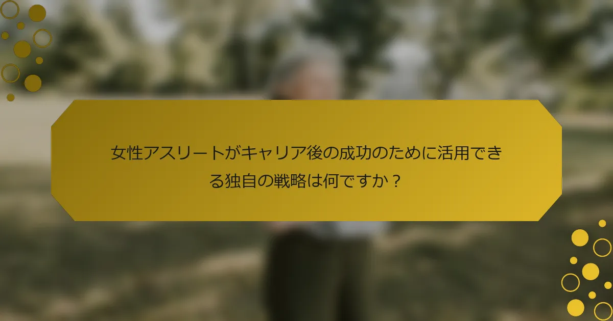 女性アスリートがキャリア後の成功のために活用できる独自の戦略は何ですか？