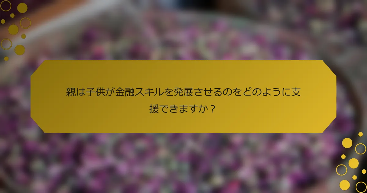 親は子供が金融スキルを発展させるのをどのように支援できますか？