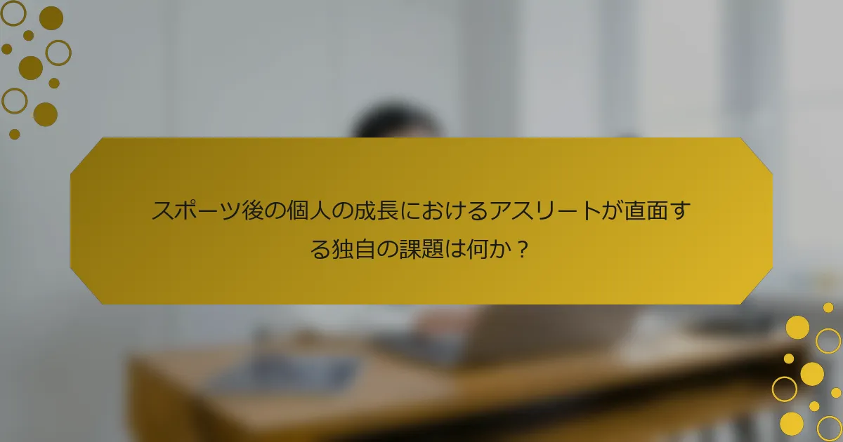 スポーツ後の個人の成長におけるアスリートが直面する独自の課題は何か？