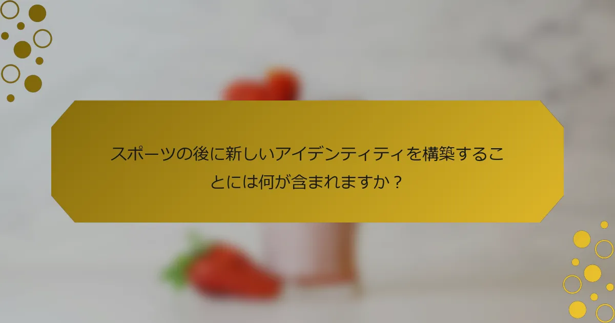 スポーツの後に新しいアイデンティティを構築することには何が含まれますか？