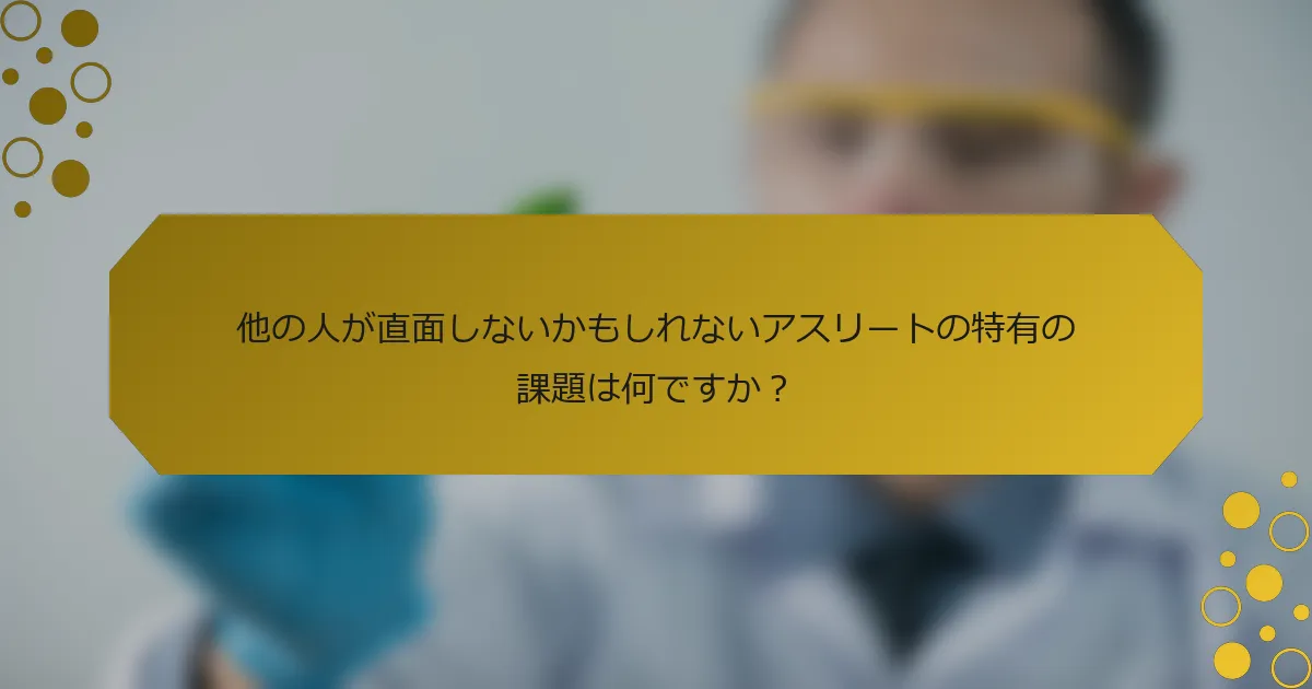 他の人が直面しないかもしれないアスリートの特有の課題は何ですか？