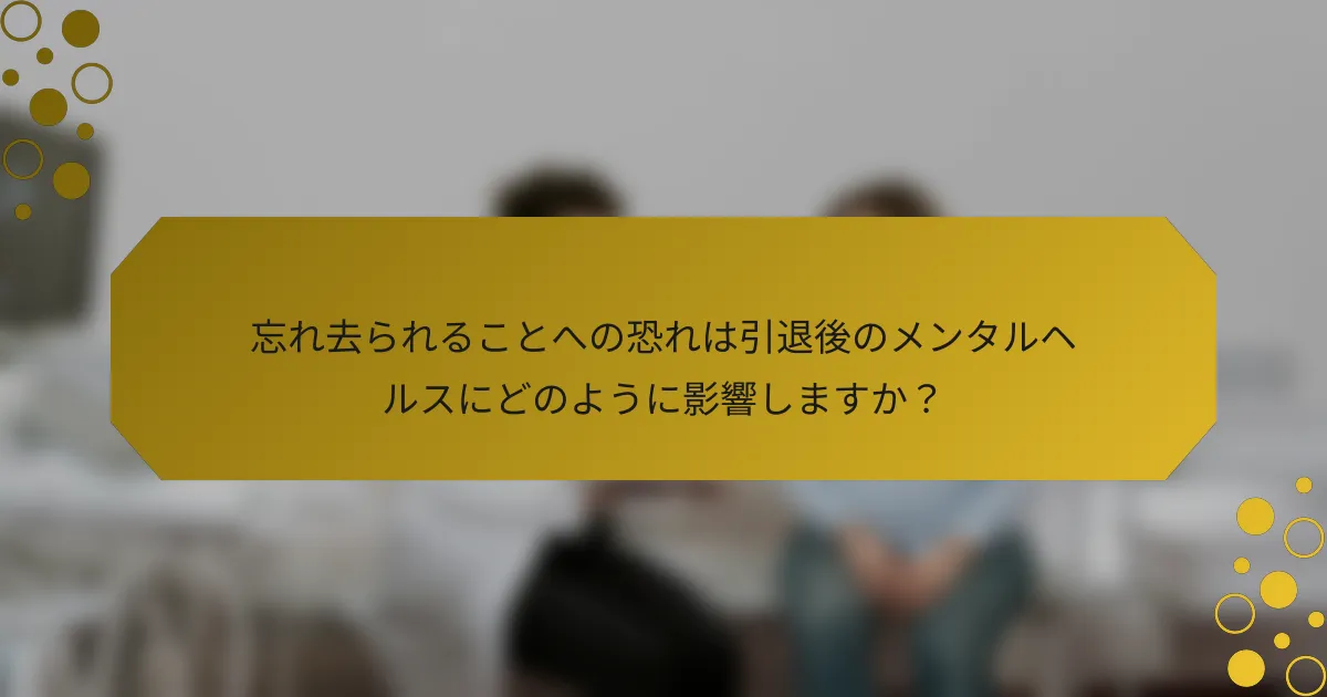 忘れ去られることへの恐れは引退後のメンタルヘルスにどのように影響しますか？