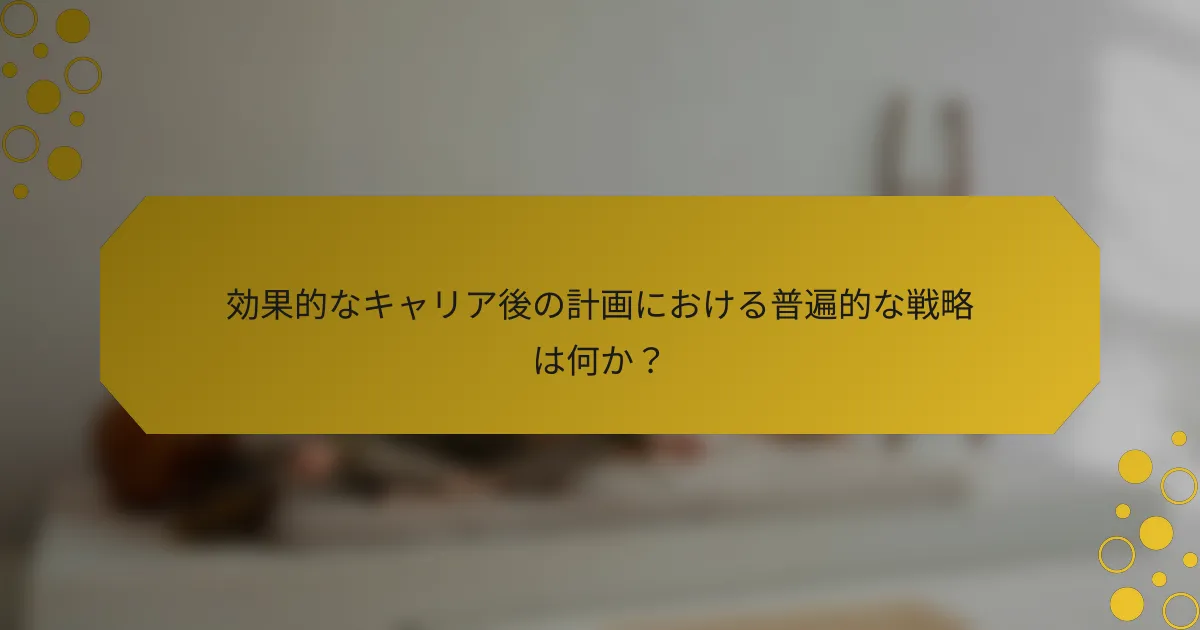 効果的なキャリア後の計画における普遍的な戦略は何か？