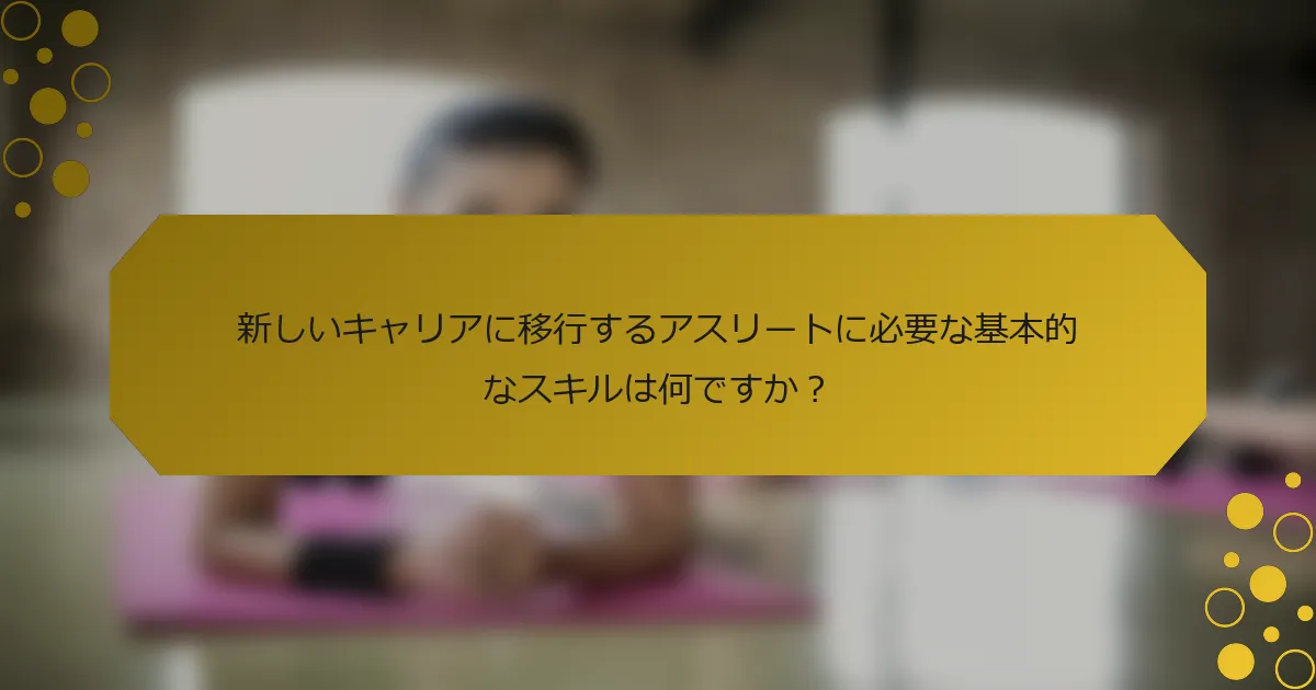 新しいキャリアに移行するアスリートに必要な基本的なスキルは何ですか？