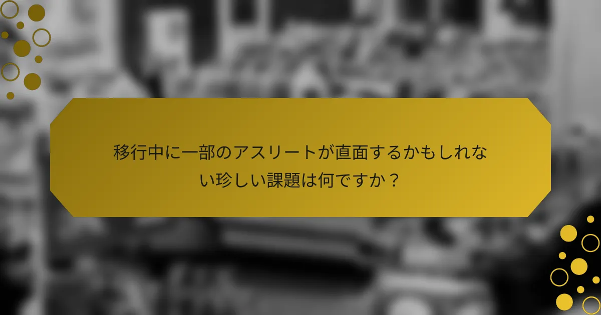 移行中に一部のアスリートが直面するかもしれない珍しい課題は何ですか？