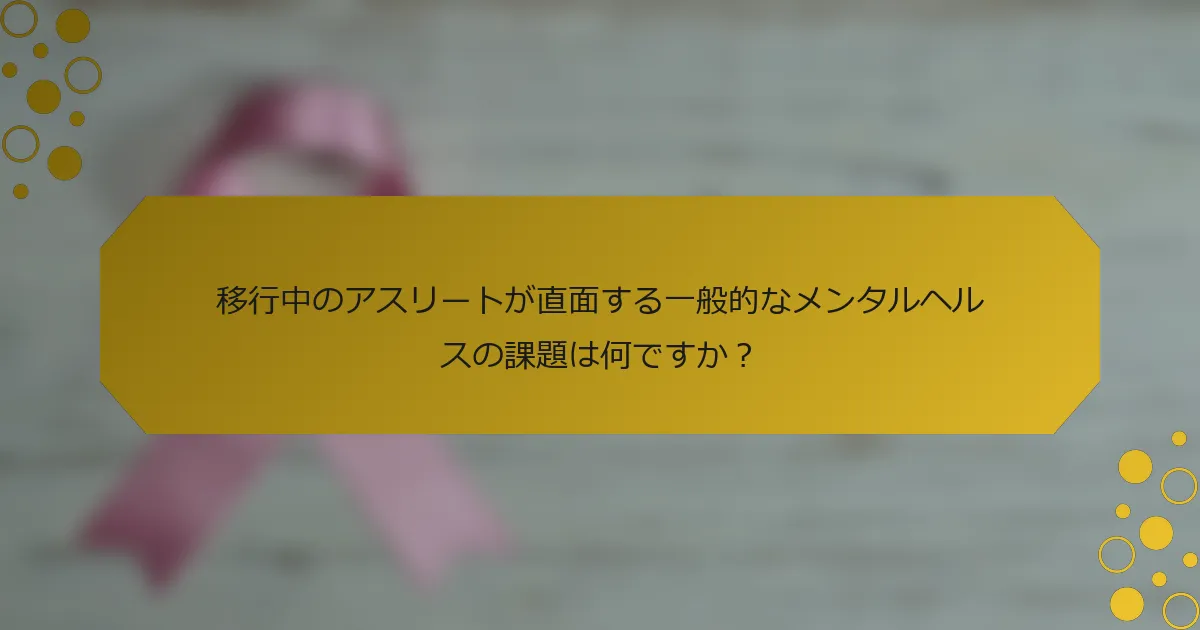 移行中のアスリートが直面する一般的なメンタルヘルスの課題は何ですか？