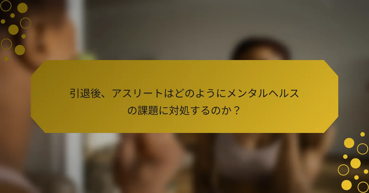 引退後、アスリートはどのようにメンタルヘルスの課題に対処するのか？
