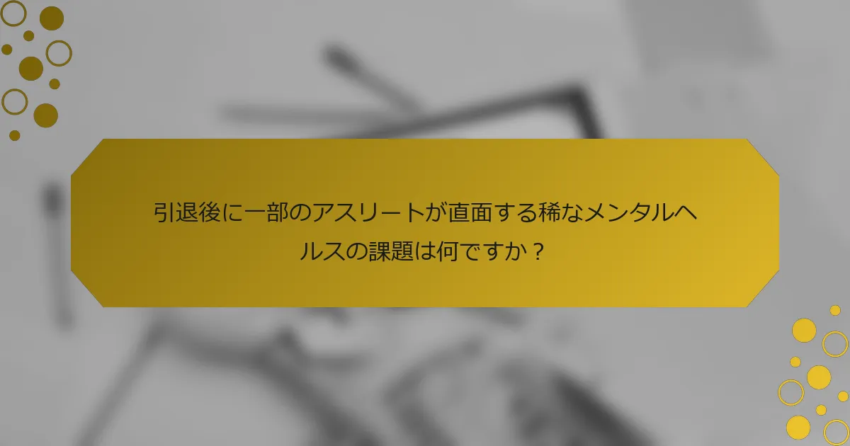 引退後に一部のアスリートが直面する稀なメンタルヘルスの課題は何ですか？