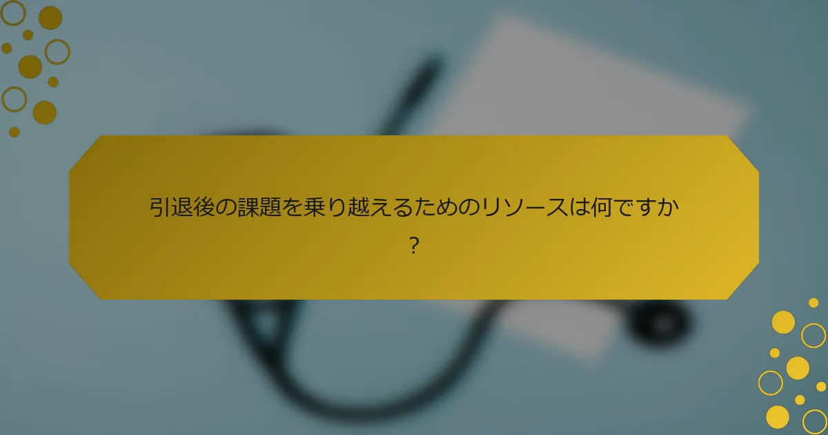引退後の課題を乗り越えるためのリソースは何ですか？