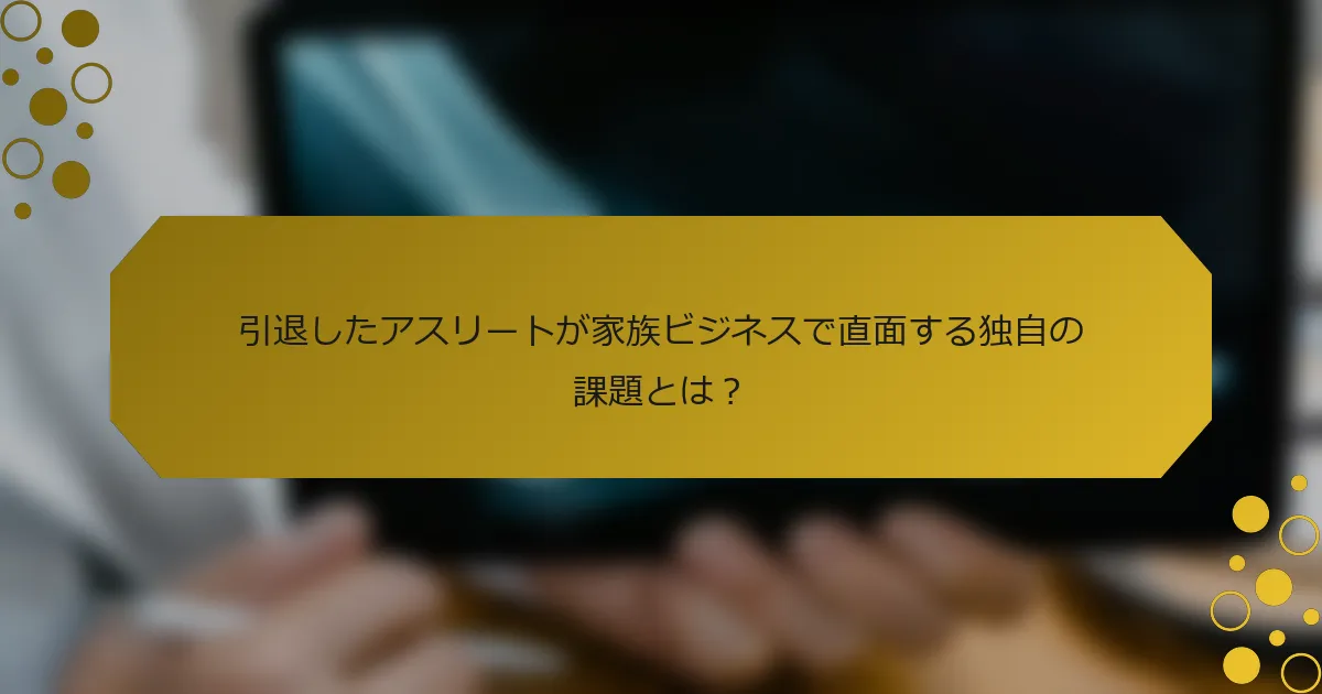 引退したアスリートが家族ビジネスで直面する独自の課題とは？
