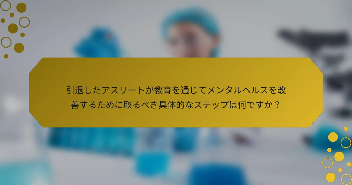 引退したアスリートが教育を通じてメンタルヘルスを改善するために取るべき具体的なステップは何ですか？