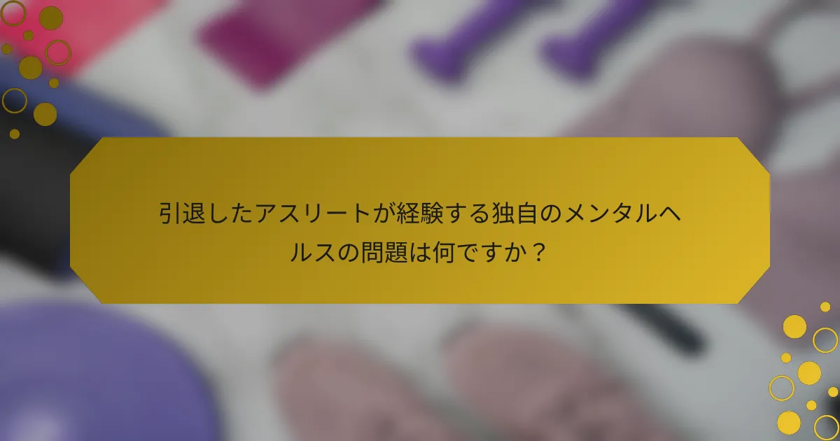 引退したアスリートが経験する独自のメンタルヘルスの問題は何ですか？
