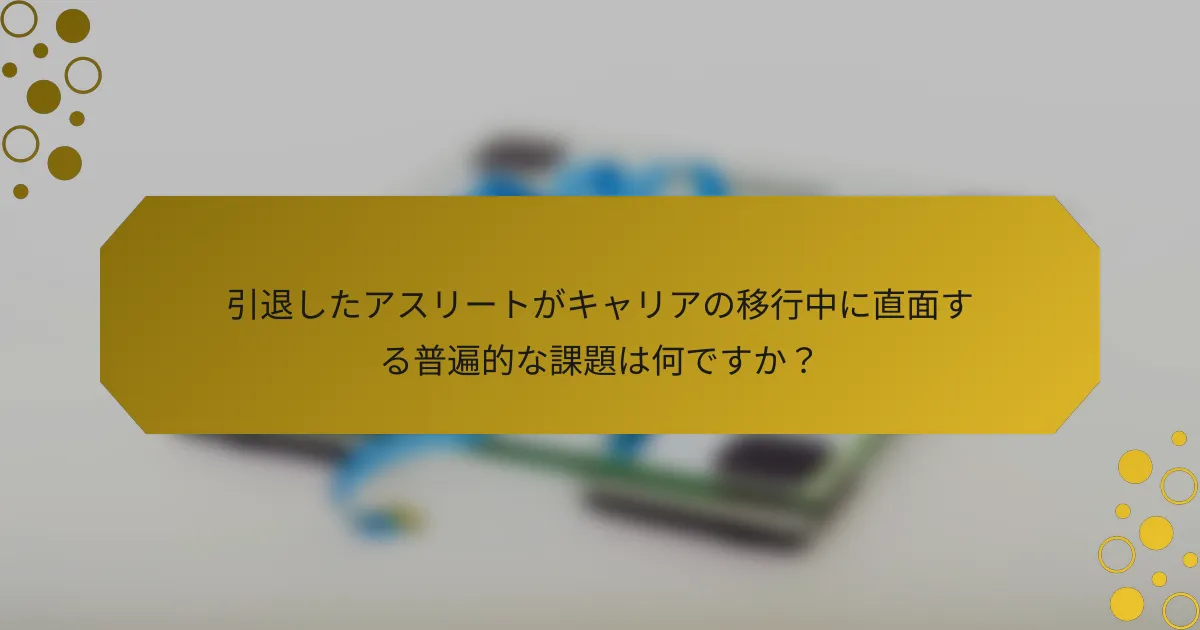 引退したアスリートがキャリアの移行中に直面する普遍的な課題は何ですか？