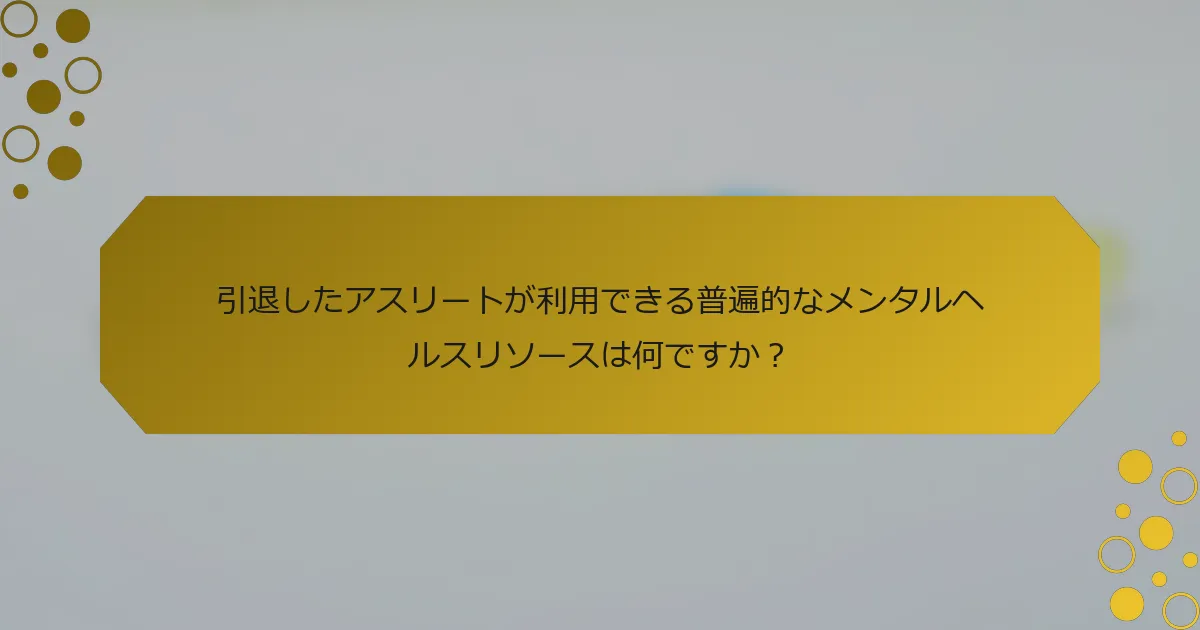 引退したアスリートが利用できる普遍的なメンタルヘルスリソースは何ですか？