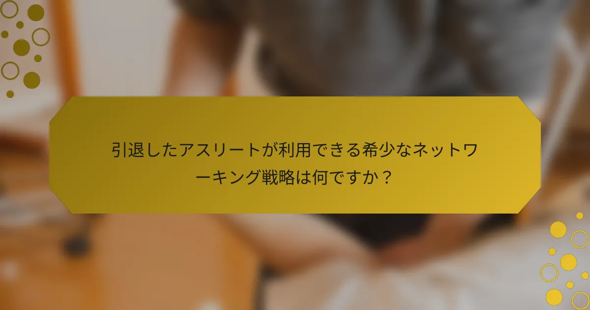 引退したアスリートが利用できる希少なネットワーキング戦略は何ですか？