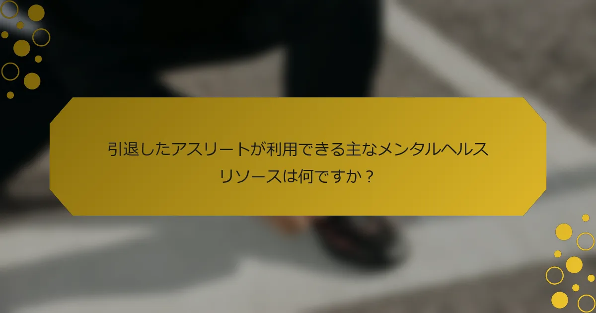 引退したアスリートが利用できる主なメンタルヘルスリソースは何ですか？