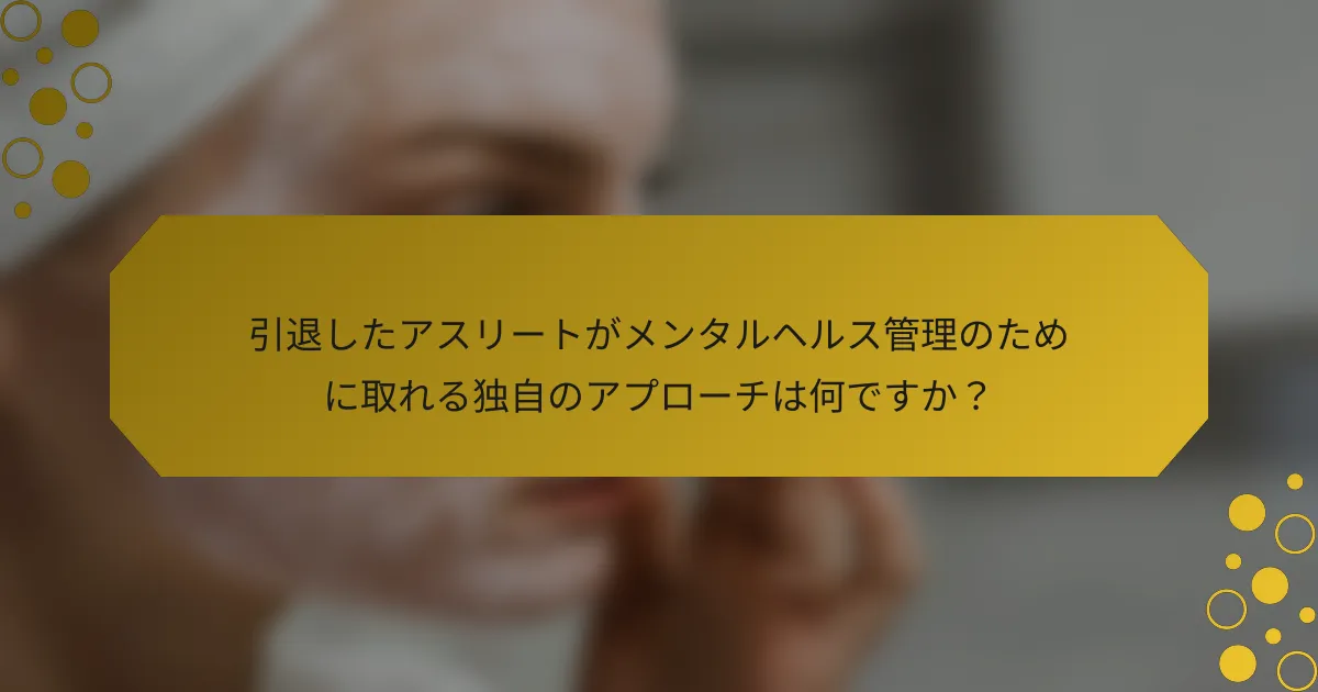 引退したアスリートがメンタルヘルス管理のために取れる独自のアプローチは何ですか？