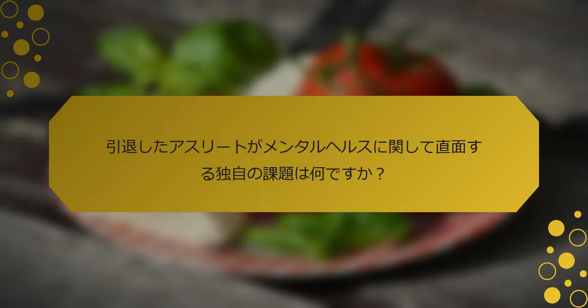 引退したアスリートがメンタルヘルスに関して直面する独自の課題は何ですか？