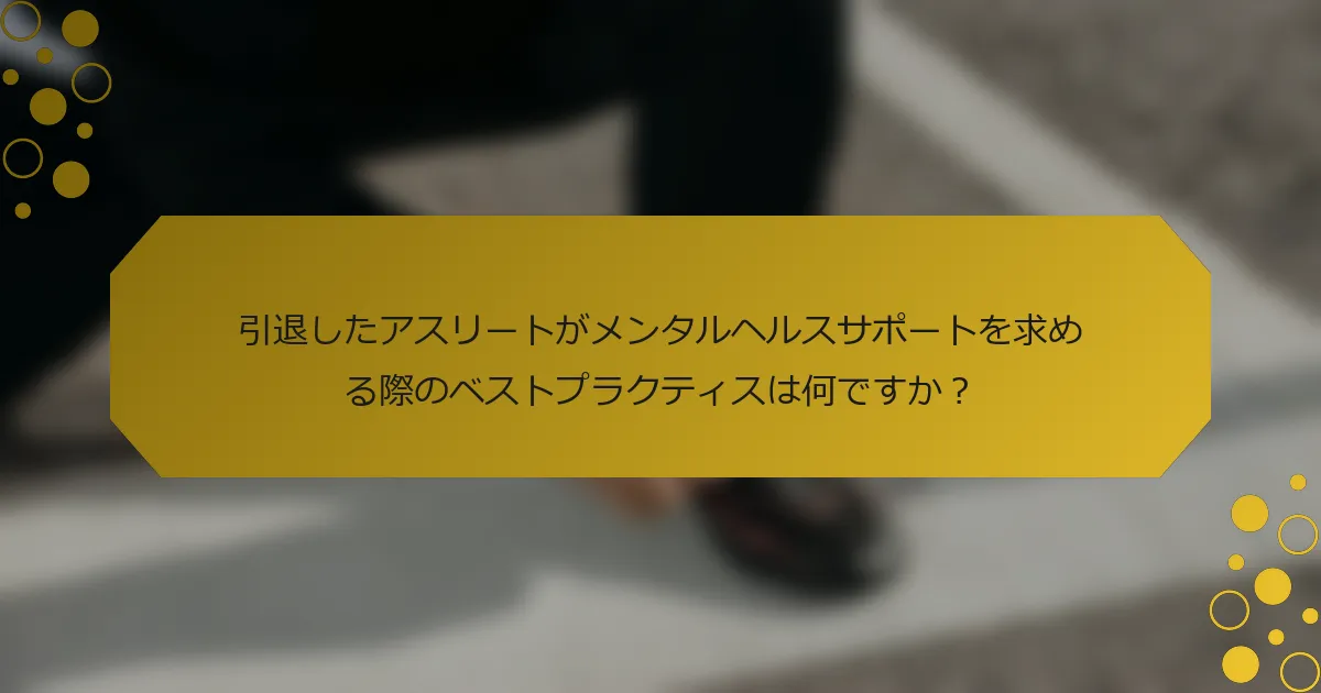 引退したアスリートがメンタルヘルスサポートを求める際のベストプラクティスは何ですか？