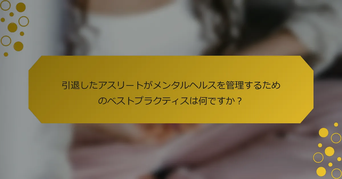 引退したアスリートがメンタルヘルスを管理するためのベストプラクティスは何ですか？