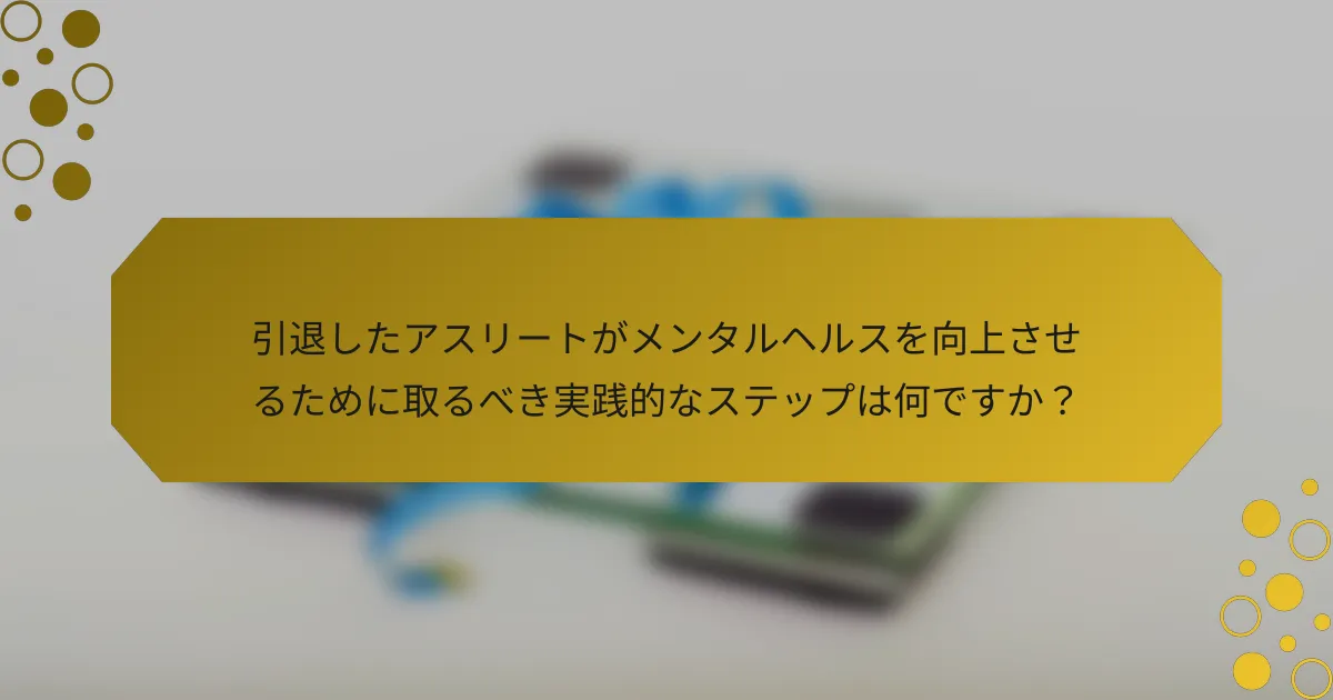 引退したアスリートがメンタルヘルスを向上させるために取るべき実践的なステップは何ですか？