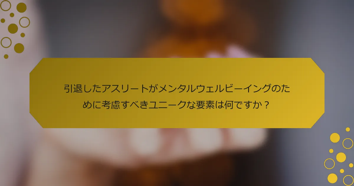 引退したアスリートがメンタルウェルビーイングのために考慮すべきユニークな要素は何ですか？