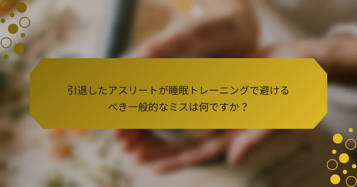 引退したアスリートが睡眠トレーニングで避けるべき一般的なミスは何ですか？
