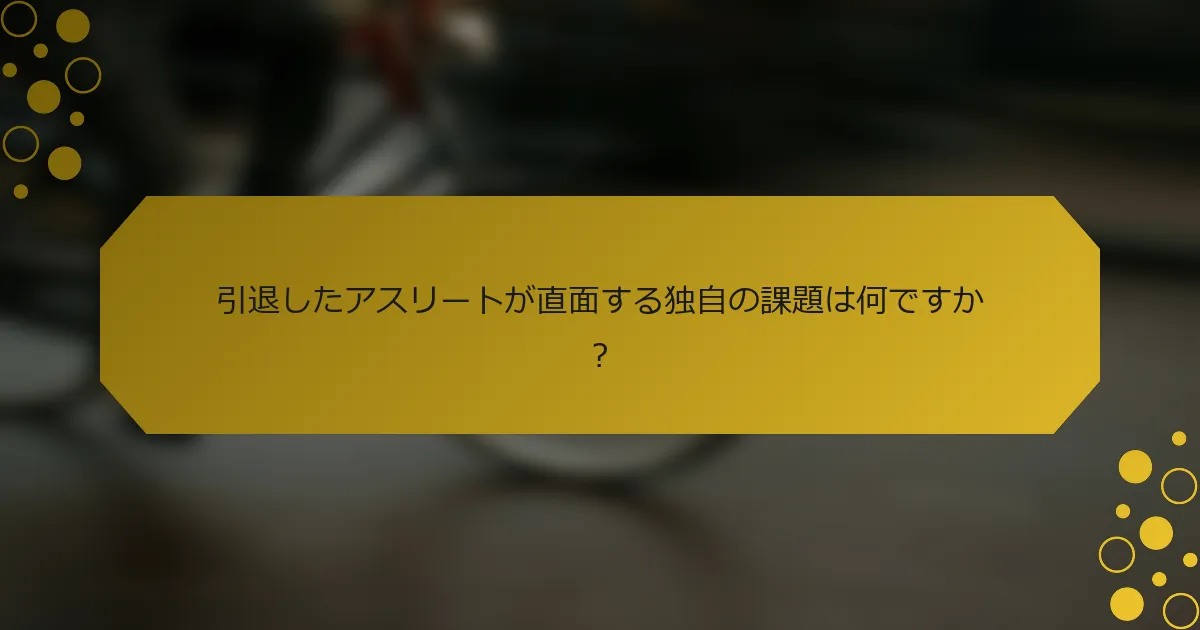 引退したアスリートが直面する独自の課題は何ですか？