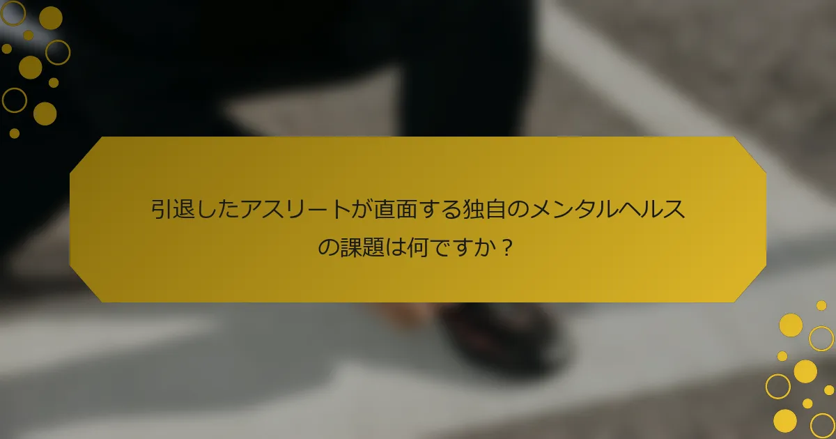 引退したアスリートが直面する独自のメンタルヘルスの課題は何ですか？