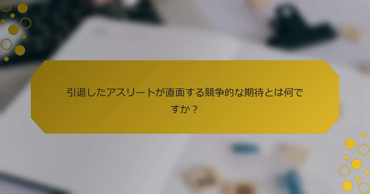 引退したアスリートが直面する競争的な期待とは何ですか？