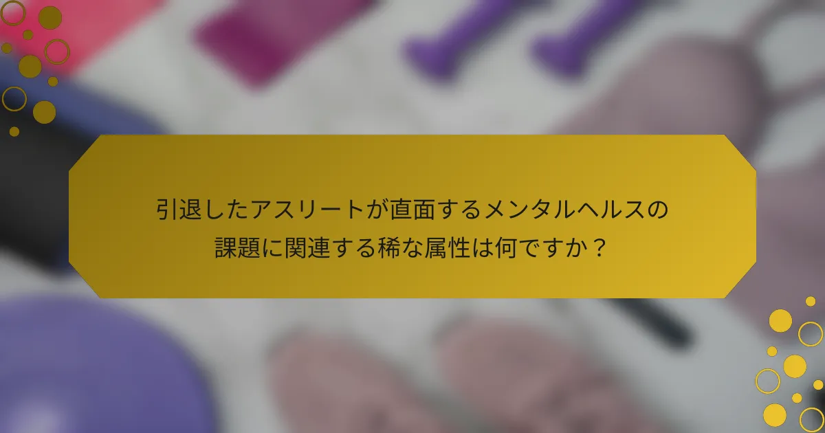 引退したアスリートが直面するメンタルヘルスの課題に関連する稀な属性は何ですか？