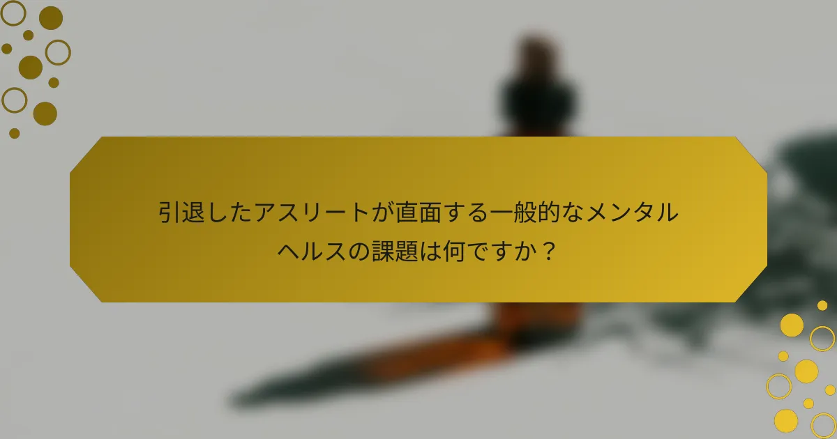 引退したアスリートが直面する一般的なメンタルヘルスの課題は何ですか？