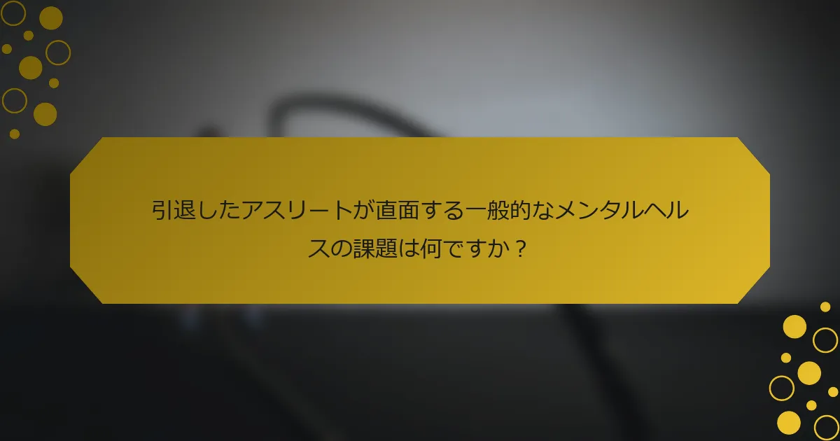 引退したアスリートが直面する一般的なメンタルヘルスの課題は何ですか？