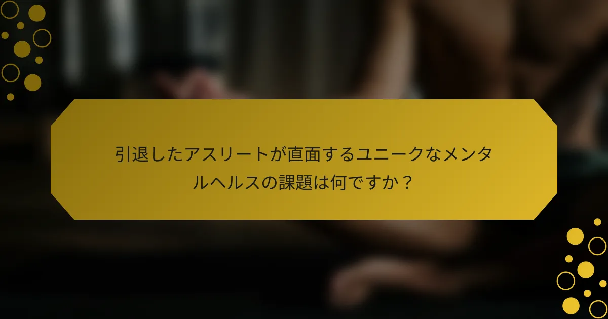 引退したアスリートが直面するユニークなメンタルヘルスの課題は何ですか？
