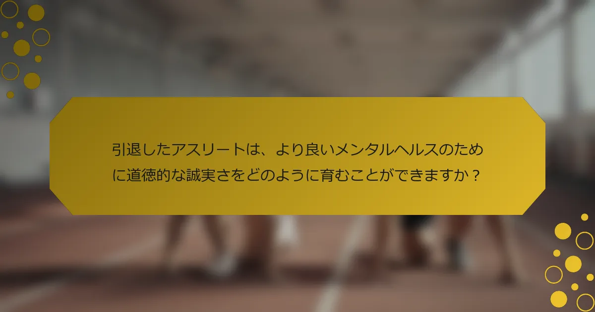 引退したアスリートは、より良いメンタルヘルスのために道徳的な誠実さをどのように育むことができますか？