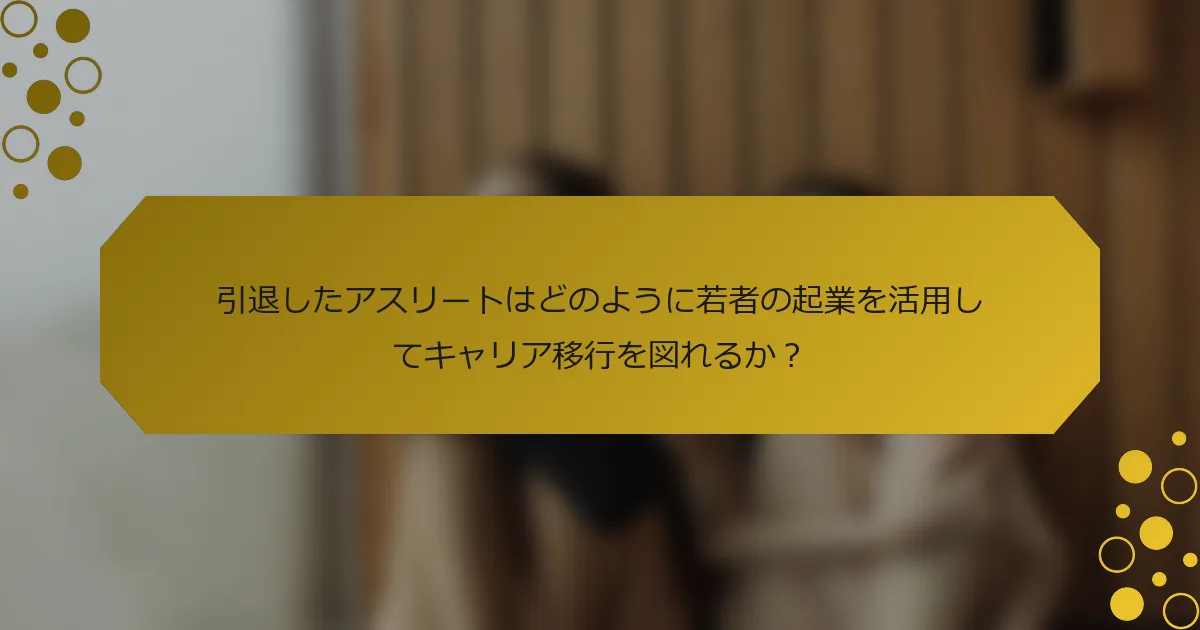 引退したアスリートはどのように若者の起業を活用してキャリア移行を図れるか？