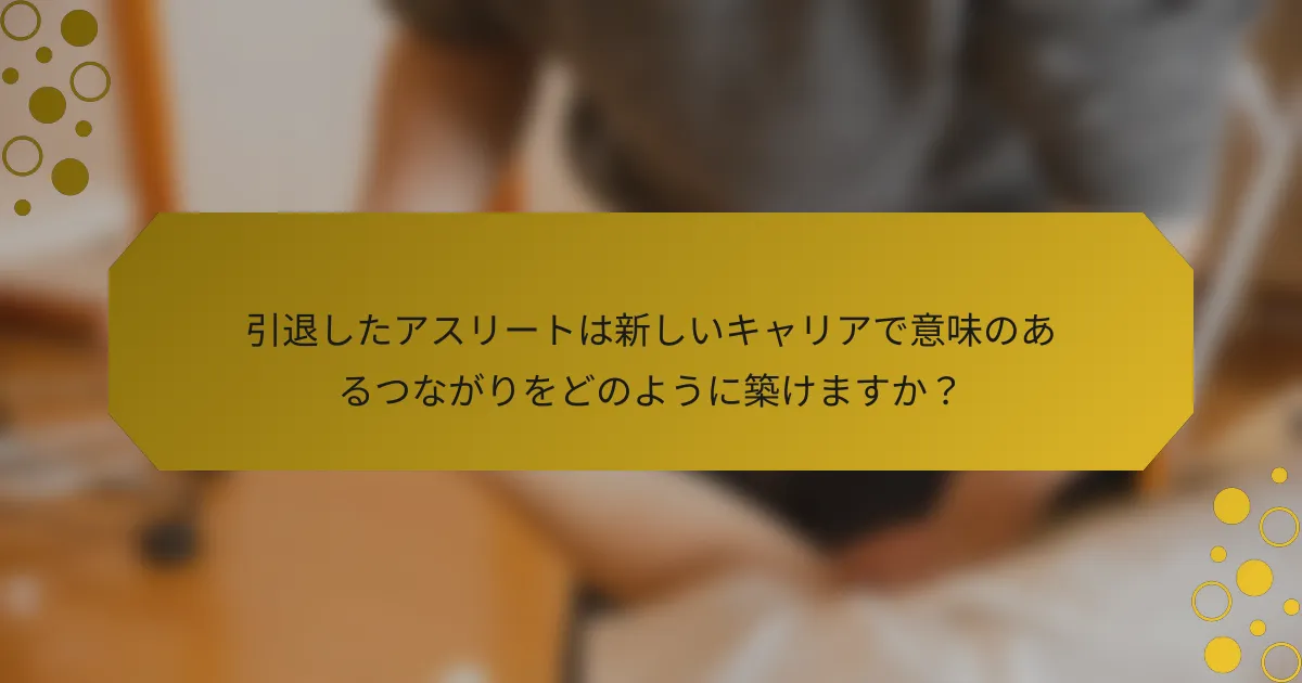 引退したアスリートは新しいキャリアで意味のあるつながりをどのように築けますか？