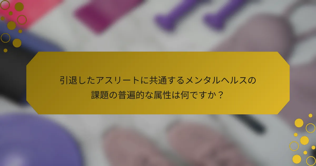 引退したアスリートに共通するメンタルヘルスの課題の普遍的な属性は何ですか？