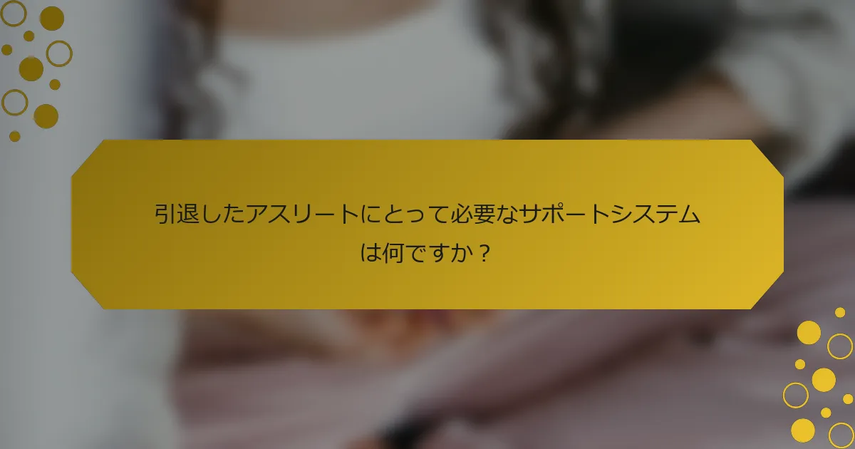 引退したアスリートにとって必要なサポートシステムは何ですか？