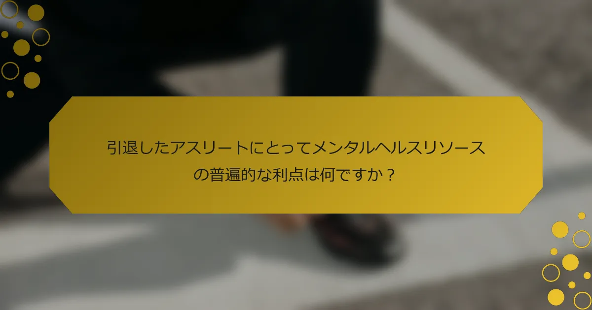 引退したアスリートにとってメンタルヘルスリソースの普遍的な利点は何ですか？