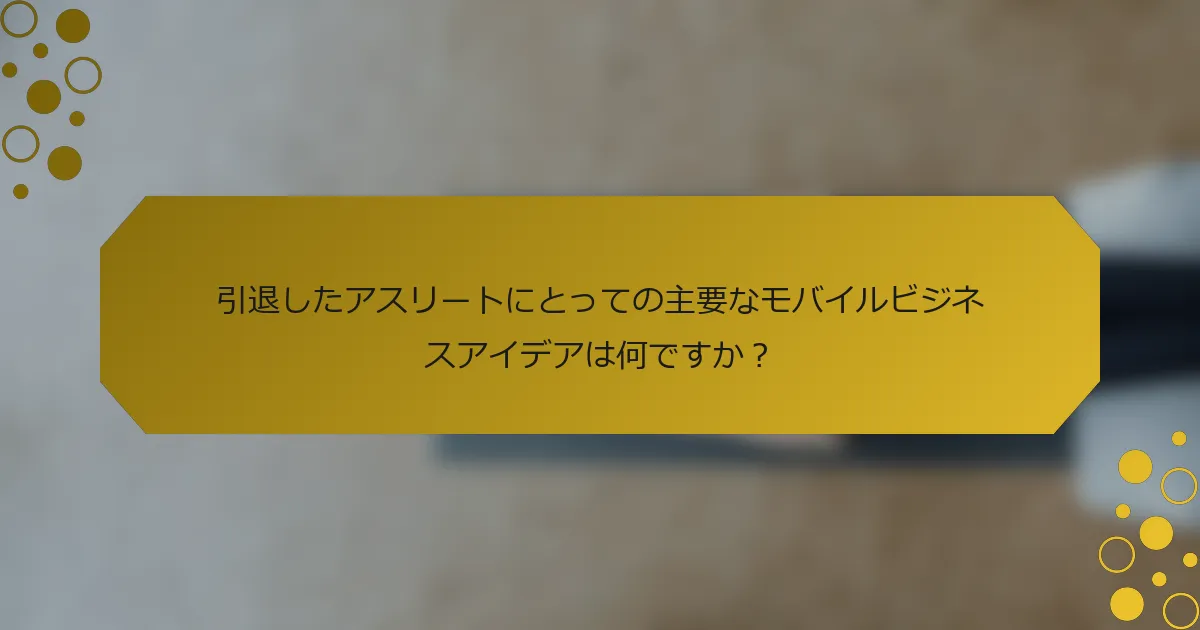 引退したアスリートにとっての主要なモバイルビジネスアイデアは何ですか？