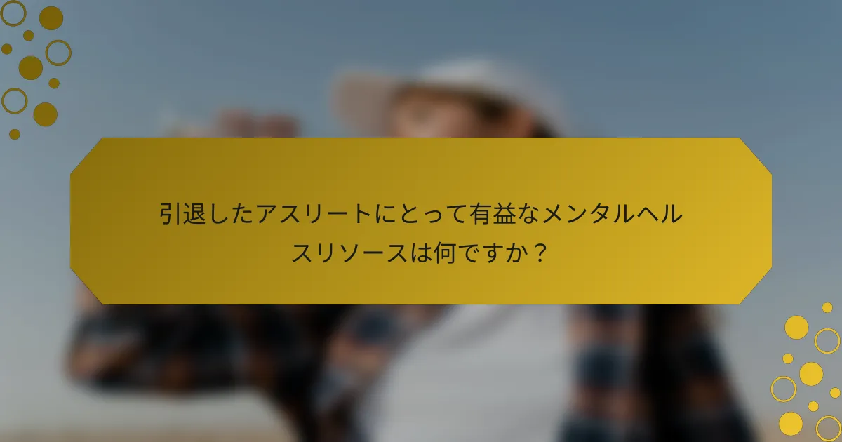 引退したアスリートにとって有益なメンタルヘルスリソースは何ですか？