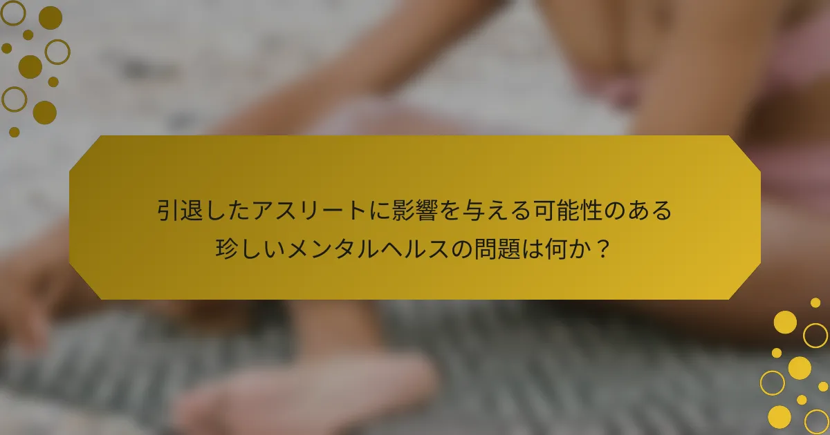 引退したアスリートに影響を与える可能性のある珍しいメンタルヘルスの問題は何か？