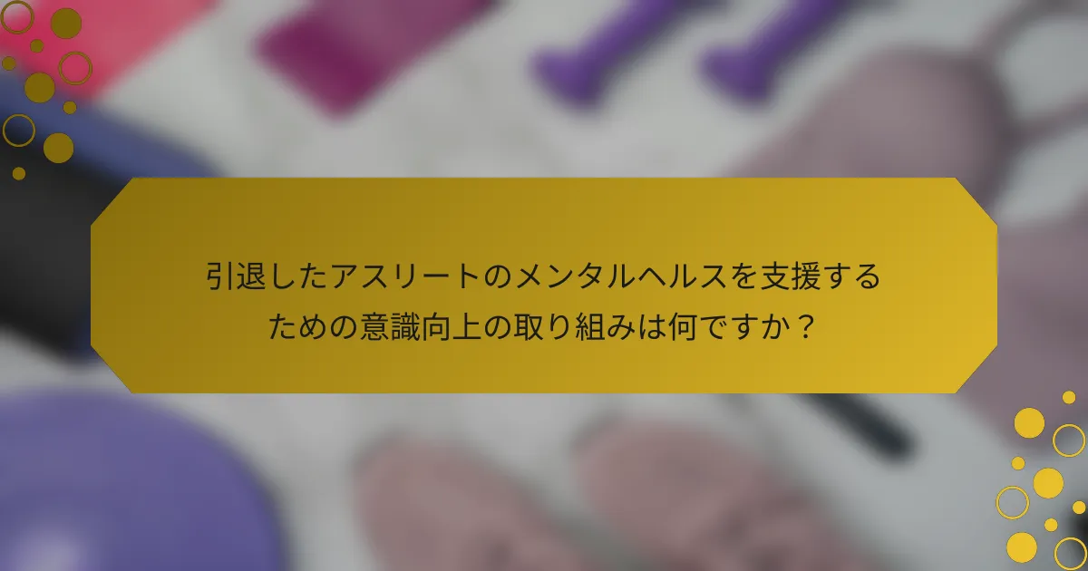引退したアスリートのメンタルヘルスを支援するための意識向上の取り組みは何ですか？