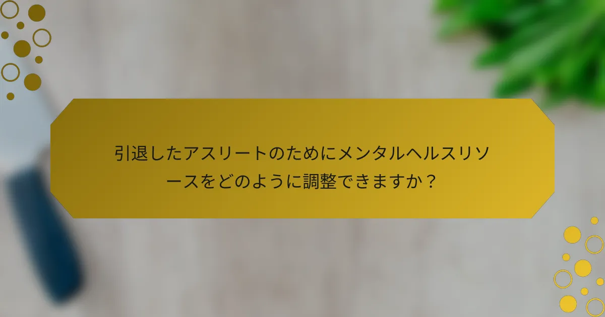 引退したアスリートのためにメンタルヘルスリソースをどのように調整できますか？