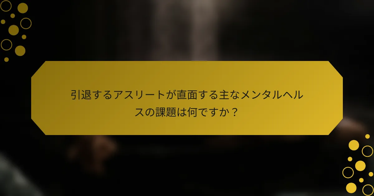 引退するアスリートが直面する主なメンタルヘルスの課題は何ですか？