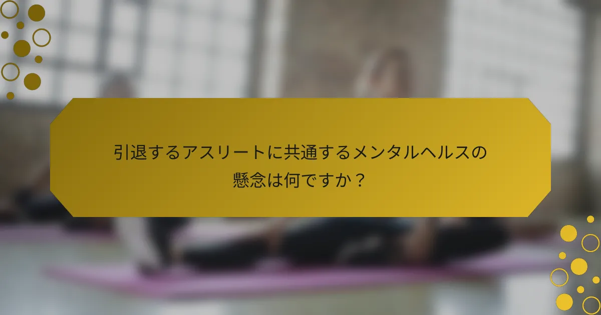 引退するアスリートに共通するメンタルヘルスの懸念は何ですか？